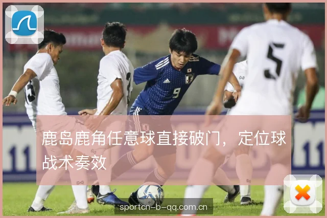 鹿岛鹿角任意球直接破门，定位球战术奏效