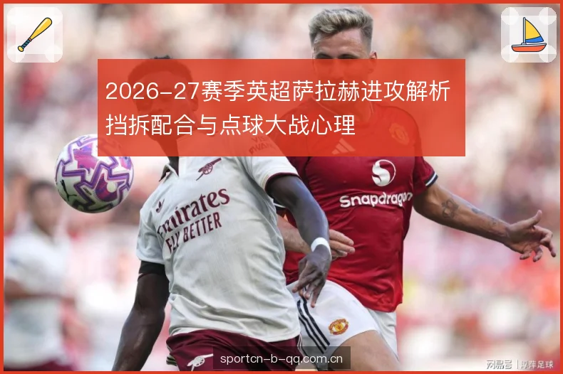 2026-27赛季英超萨拉赫进攻解析 挡拆配合与点球大战心理