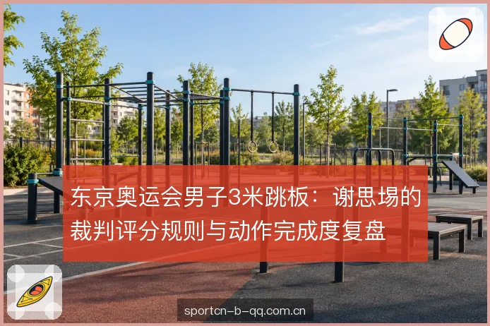东京奥运会男子3米跳板：谢思埸的裁判评分规则与动作完成度复盘