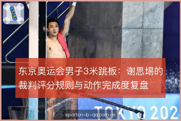 东京奥运会男子3米跳板:谢思埸的裁判评分规则与动作完成度复盘 东京奥运会男子3米跳板:谢思埸的裁判评分规则与动作完成度复盘